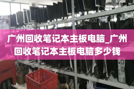 广州回收笔记本主板电脑_广州回收笔记本主板电脑多少钱