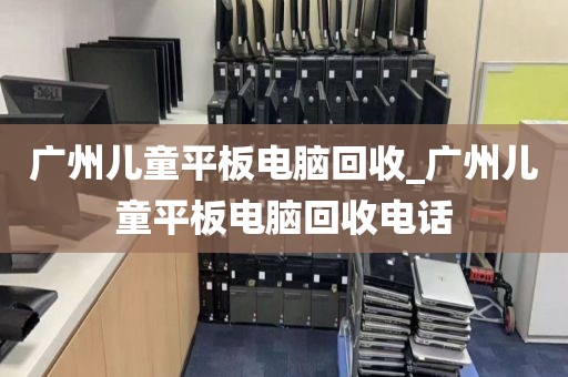 广州儿童平板电脑回收_广州儿童平板电脑回收电话