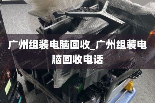 广州组装电脑回收_广州组装电脑回收电话