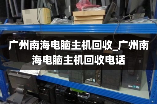 广州南海电脑主机回收_广州南海电脑主机回收电话