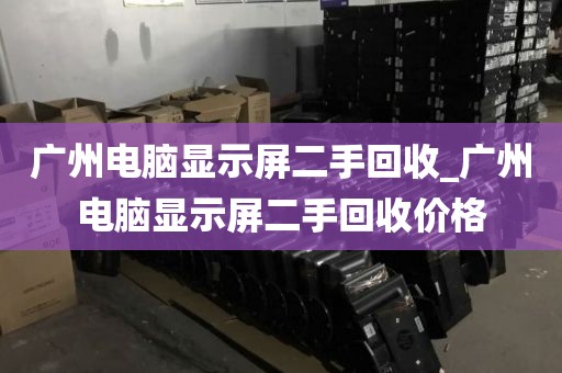 广州电脑显示屏二手回收_广州电脑显示屏二手回收价格