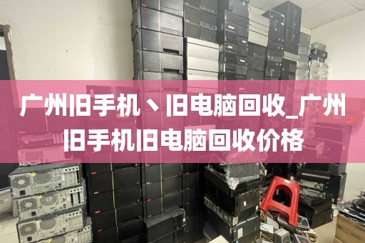 广州旧手机丶旧电脑回收_广州旧手机旧电脑回收价格