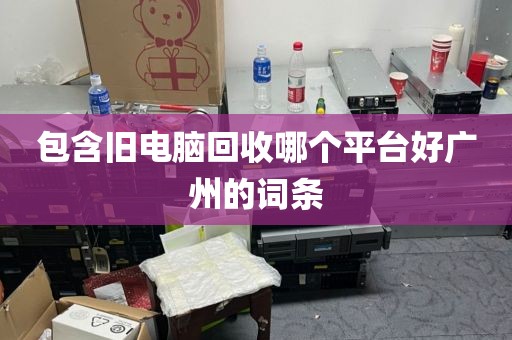 包含旧电脑回收哪个平台好广州的词条