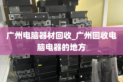 广州电脑器材回收_广州回收电脑电器的地方