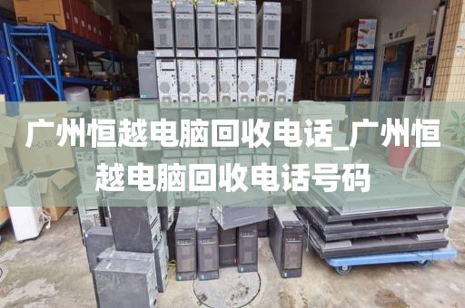 广州恒越电脑回收电话_广州恒越电脑回收电话号码