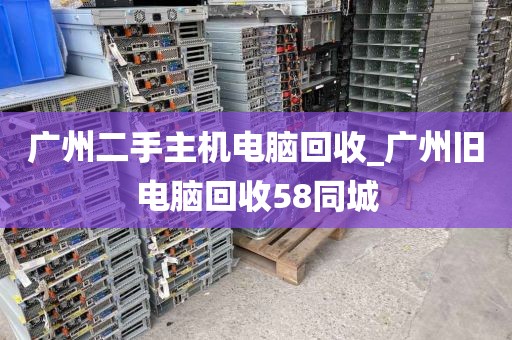 广州二手主机电脑回收_广州旧电脑回收58同城