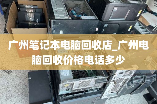 广州笔记本电脑回收店_广州电脑回收价格电话多少