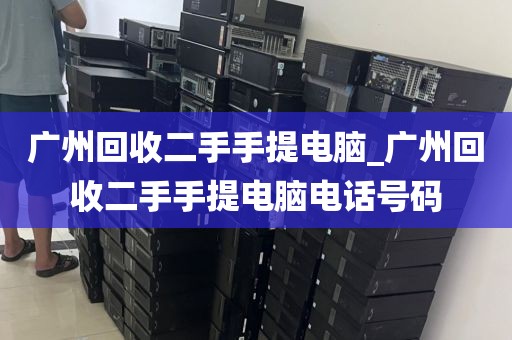 广州回收二手手提电脑_广州回收二手手提电脑电话号码