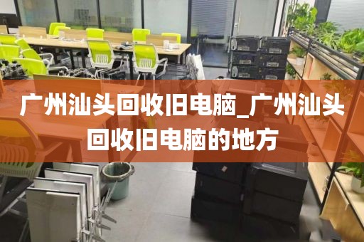 广州汕头回收旧电脑_广州汕头回收旧电脑的地方