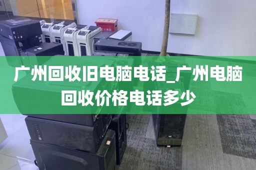 广州回收旧电脑电话_广州电脑回收价格电话多少