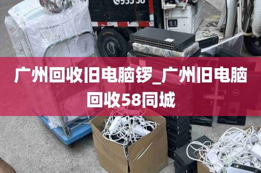 广州回收旧电脑锣_广州旧电脑回收58同城