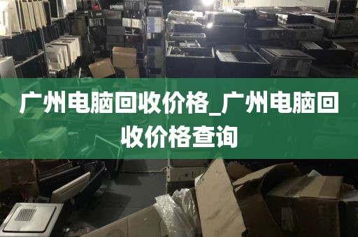 广州电脑回收价格_广州电脑回收价格查询