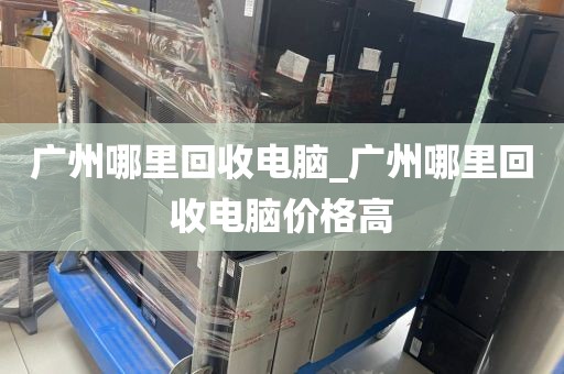 广州哪里回收电脑_广州哪里回收电脑价格高