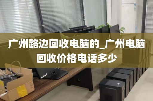 广州路边回收电脑的_广州电脑回收价格电话多少