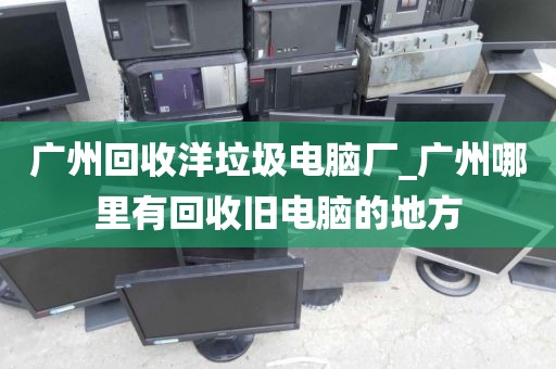 广州回收洋垃圾电脑厂_广州哪里有回收旧电脑的地方