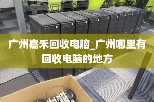 广州嘉禾回收电脑_广州哪里有回收电脑的地方