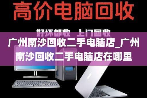 广州南沙回收二手电脑店_广州南沙回收二手电脑店在哪里