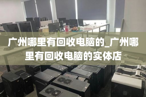 广州哪里有回收电脑的_广州哪里有回收电脑的实体店