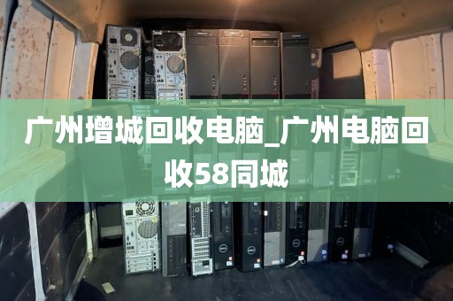 广州增城回收电脑_广州电脑回收58同城