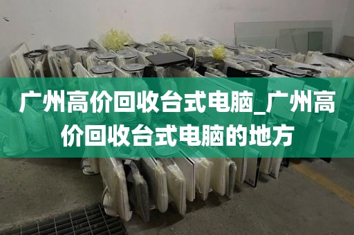 广州高价回收台式电脑_广州高价回收台式电脑的地方