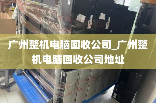 广州整机电脑回收公司_广州整机电脑回收公司地址