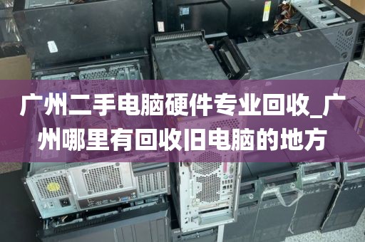 广州二手电脑硬件专业回收_广州哪里有回收旧电脑的地方