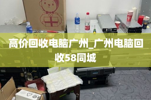 高价回收电脑广州_广州电脑回收58同城