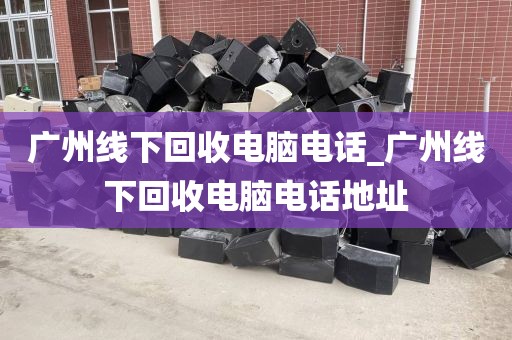 广州线下回收电脑电话_广州线下回收电脑电话地址