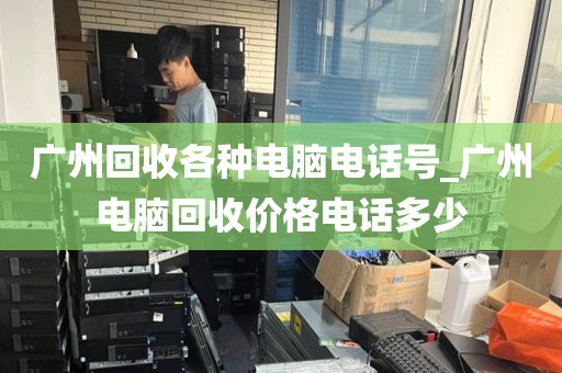 广州回收各种电脑电话号_广州电脑回收价格电话多少