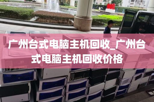 广州台式电脑主机回收_广州台式电脑主机回收价格