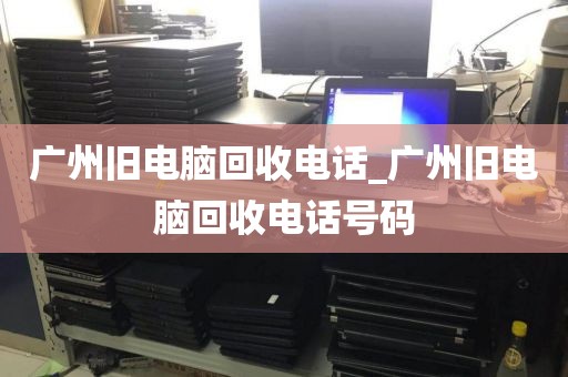 广州旧电脑回收电话_广州旧电脑回收电话号码