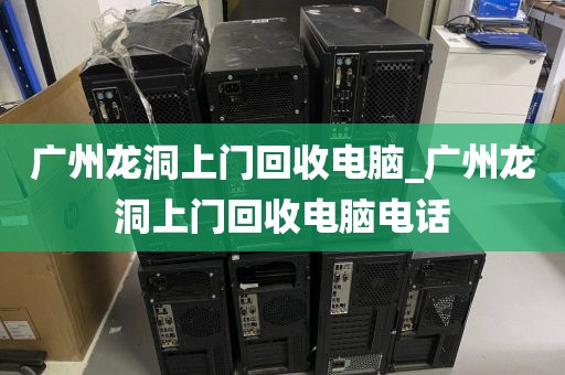 广州龙洞上门回收电脑_广州龙洞上门回收电脑电话