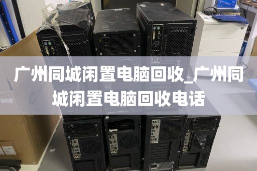 广州同城闲置电脑回收_广州同城闲置电脑回收电话