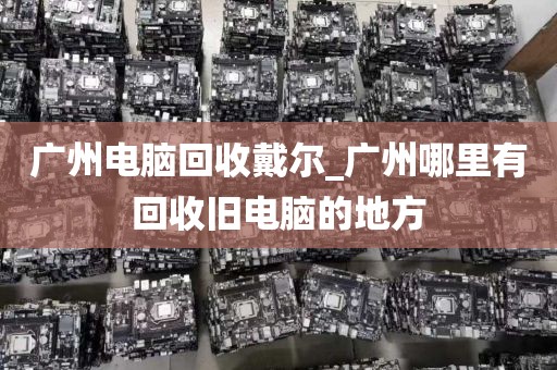 广州电脑回收戴尔_广州哪里有回收旧电脑的地方