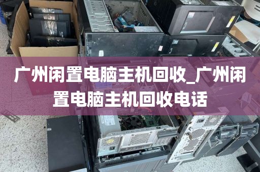 广州闲置电脑主机回收_广州闲置电脑主机回收电话