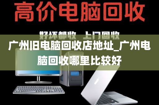 广州旧电脑回收店地址_广州电脑回收哪里比较好