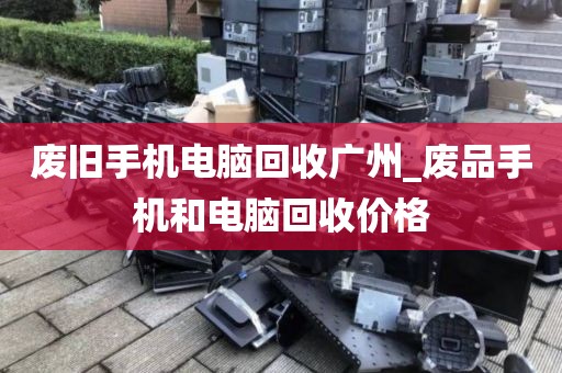 废旧手机电脑回收广州_废品手机和电脑回收价格