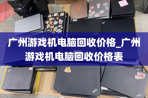 广州游戏机电脑回收价格_广州游戏机电脑回收价格表