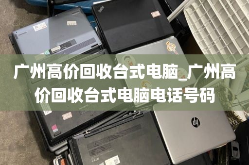 广州高价回收台式电脑_广州高价回收台式电脑电话号码