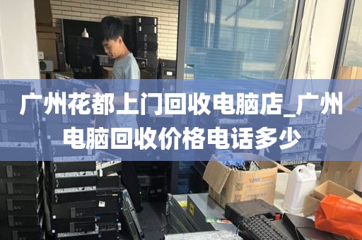 广州花都上门回收电脑店_广州电脑回收价格电话多少