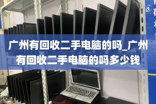 广州有回收二手电脑的吗_广州有回收二手电脑的吗多少钱