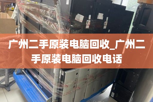 广州二手原装电脑回收_广州二手原装电脑回收电话