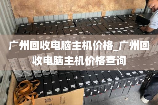 广州回收电脑主机价格_广州回收电脑主机价格查询