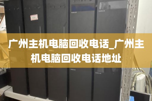 广州主机电脑回收电话_广州主机电脑回收电话地址