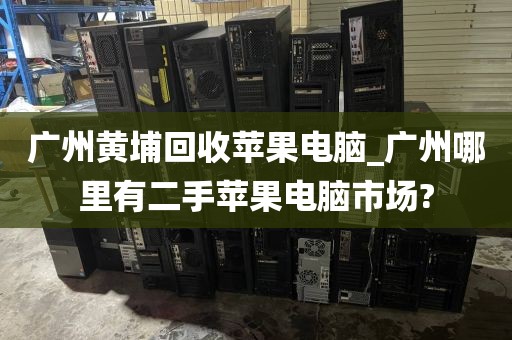 广州黄埔回收苹果电脑_广州哪里有二手苹果电脑市场?