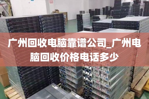 广州回收电脑靠谱公司_广州电脑回收价格电话多少