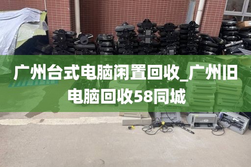 广州台式电脑闲置回收_广州旧电脑回收58同城