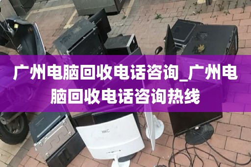 广州电脑回收电话咨询_广州电脑回收电话咨询热线