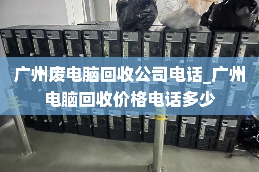 广州废电脑回收公司电话_广州电脑回收价格电话多少