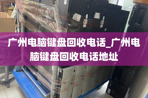 广州电脑键盘回收电话_广州电脑键盘回收电话地址